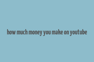 how much money you make on youtube