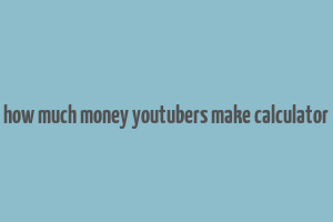 how much money youtubers make calculator