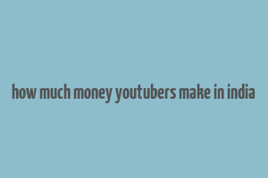 how much money youtubers make in india