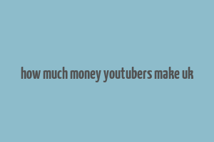 how much money youtubers make uk