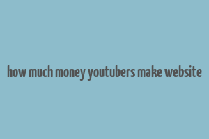 how much money youtubers make website