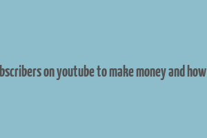 how much subscribers on youtube to make money and how much money