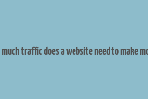 how much traffic does a website need to make money