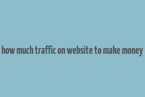 how much traffic on website to make money