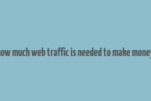 how much web traffic is needed to make money