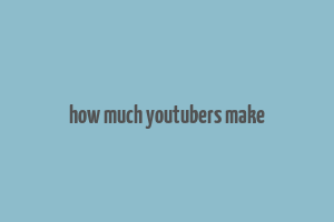 how much youtubers make