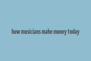 how musicians make money today