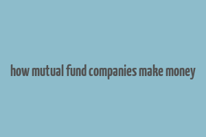 how mutual fund companies make money