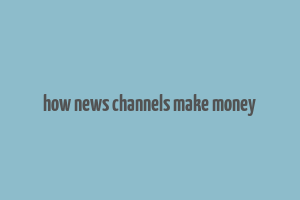 how news channels make money