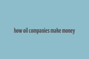 how oil companies make money