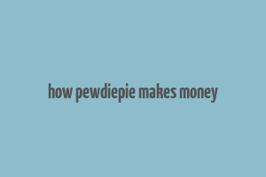 how pewdiepie makes money