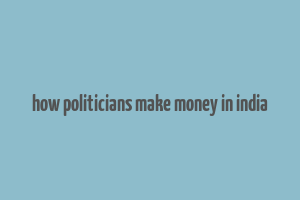 how politicians make money in india