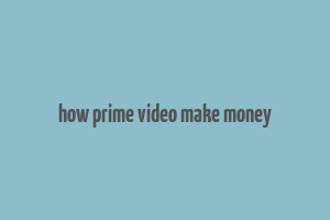 how prime video make money