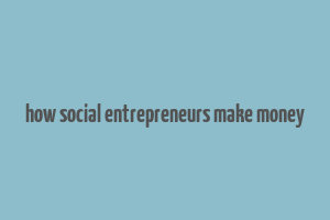 how social entrepreneurs make money