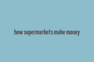 how supermarkets make money