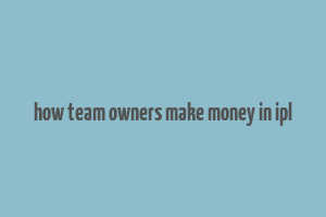 how team owners make money in ipl