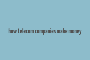 how telecom companies make money