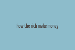 how the rich make money