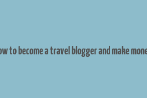 how to become a travel blogger and make money