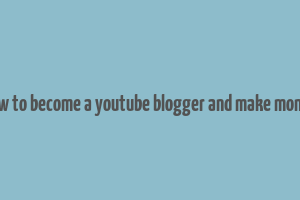 how to become a youtube blogger and make money