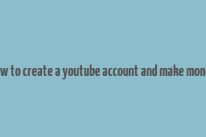 how to create a youtube account and make money