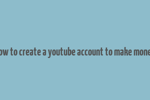 how to create a youtube account to make money