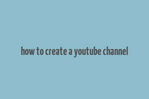 how to create a youtube channel