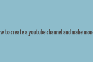 how to create a youtube channel and make money