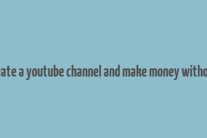 how to create a youtube channel and make money without making