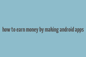 how to earn money by making android apps