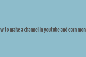 how to make a channel in youtube and earn money