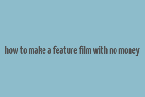 how to make a feature film with no money