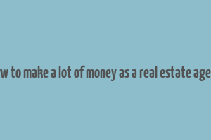 how to make a lot of money as a real estate agent