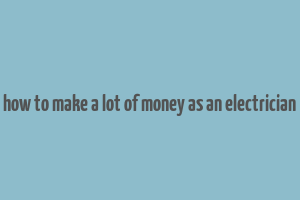 how to make a lot of money as an electrician