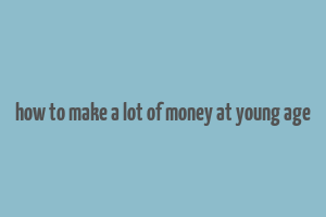 how to make a lot of money at young age