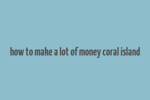 how to make a lot of money coral island