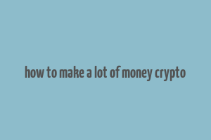 how to make a lot of money crypto