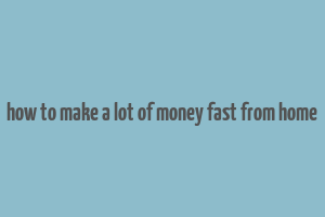 how to make a lot of money fast from home