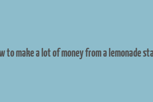 how to make a lot of money from a lemonade stand