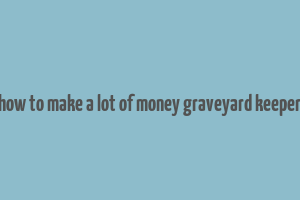 how to make a lot of money graveyard keeper