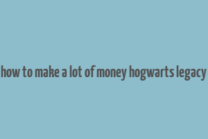 how to make a lot of money hogwarts legacy