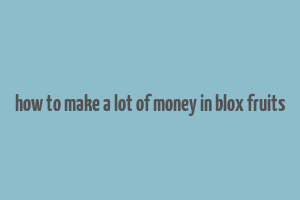 how to make a lot of money in blox fruits