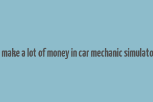 how to make a lot of money in car mechanic simulator 2021