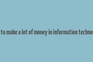 how to make a lot of money in information technology