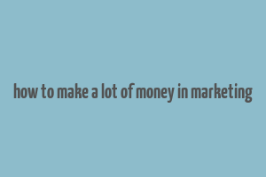 how to make a lot of money in marketing