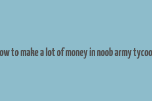 how to make a lot of money in noob army tycoon