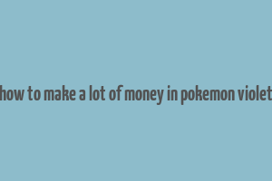 how to make a lot of money in pokemon violet