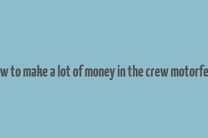 how to make a lot of money in the crew motorfest