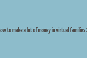 how to make a lot of money in virtual families 2