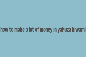 how to make a lot of money in yakuza kiwami